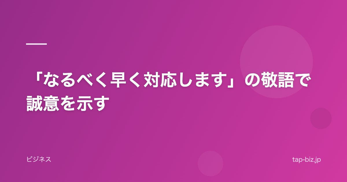 「なるべく早く対応します」の敬語で誠意を示す