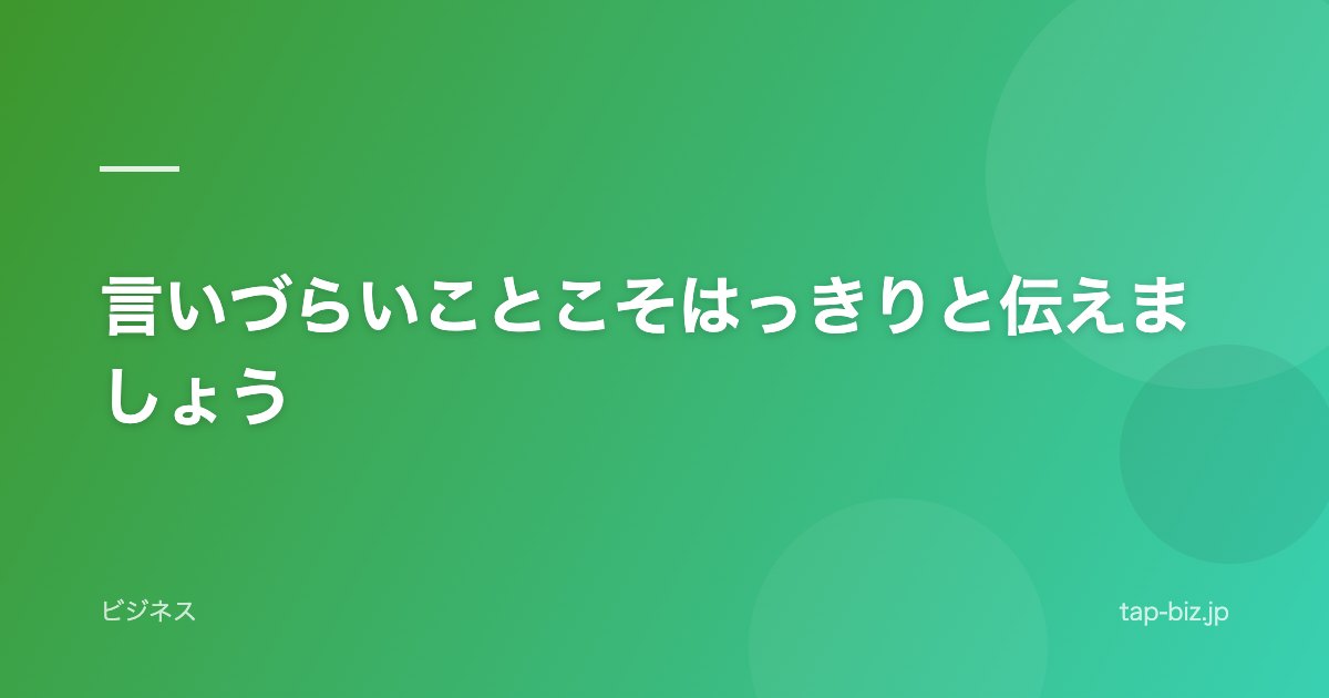言いづらいことこそはっきりと伝えましょう