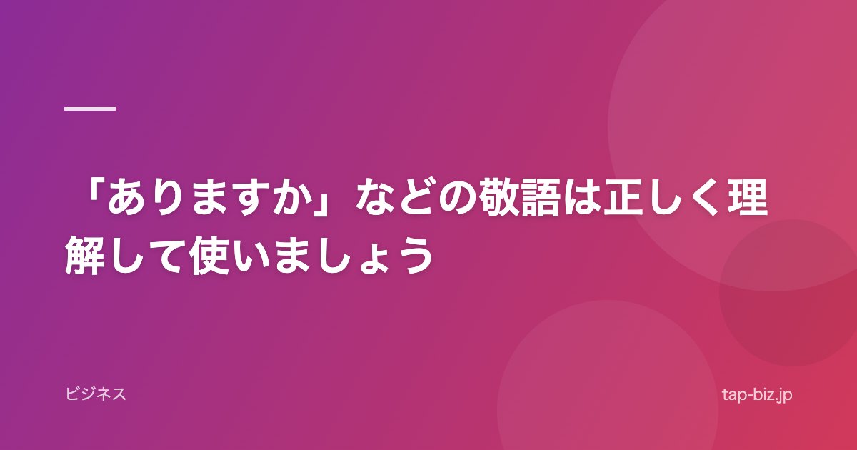 「ありますか」などの敬語は正しく理解して使いましょう