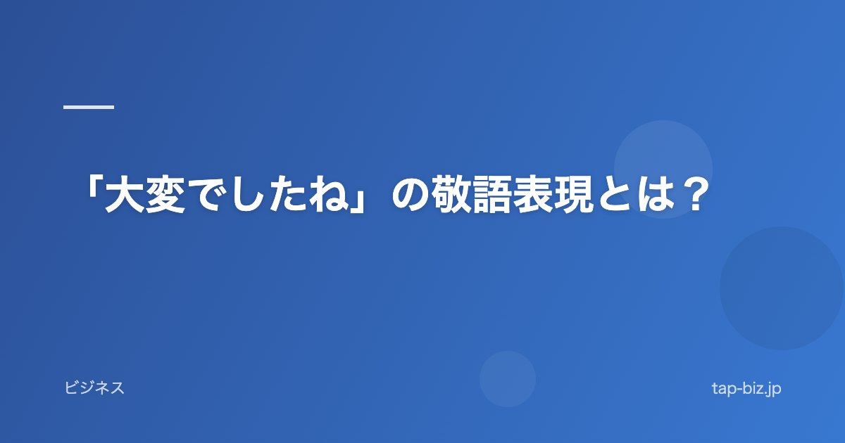 「大変でしたね」の敬語表現とは？