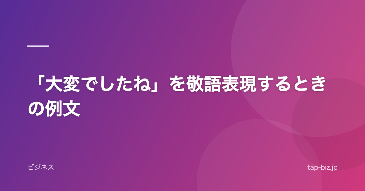 「大変でしたね」を敬語表現するときの例文