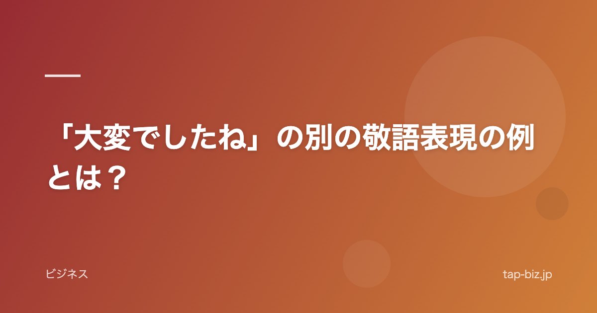「大変でしたね」の別の敬語表現の例とは？