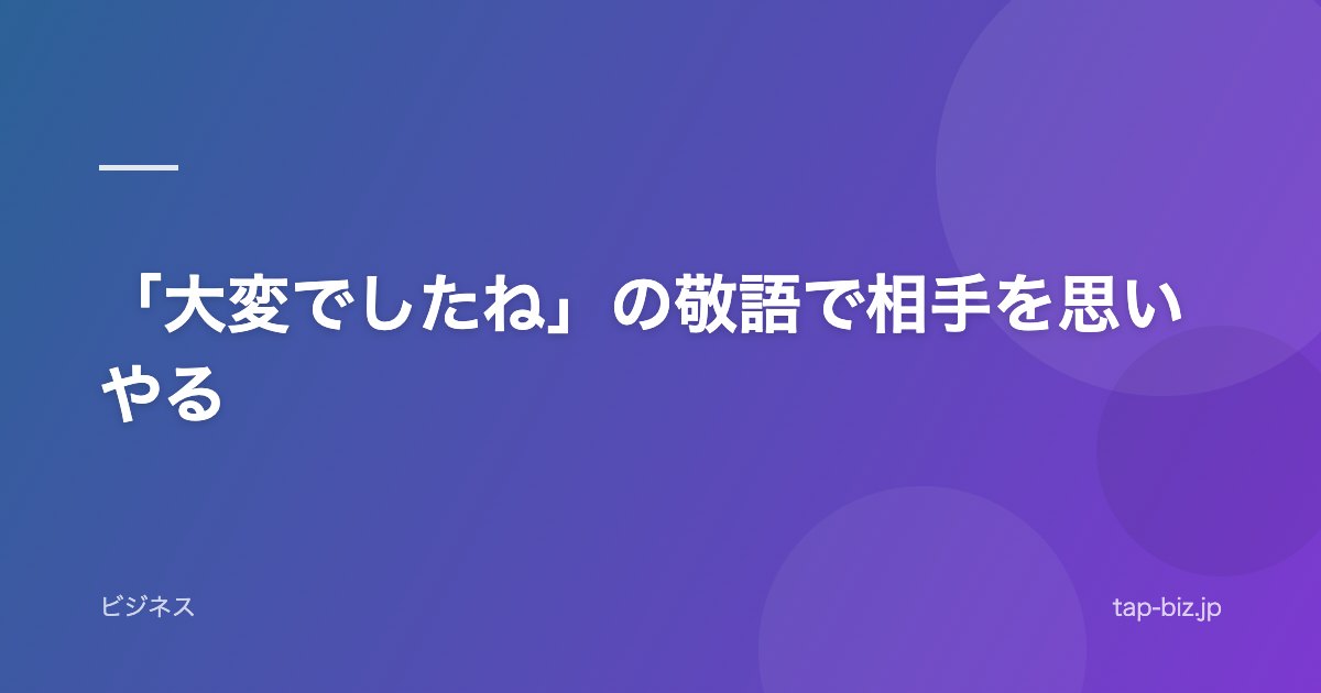 「大変でしたね」の敬語で相手を思いやる
