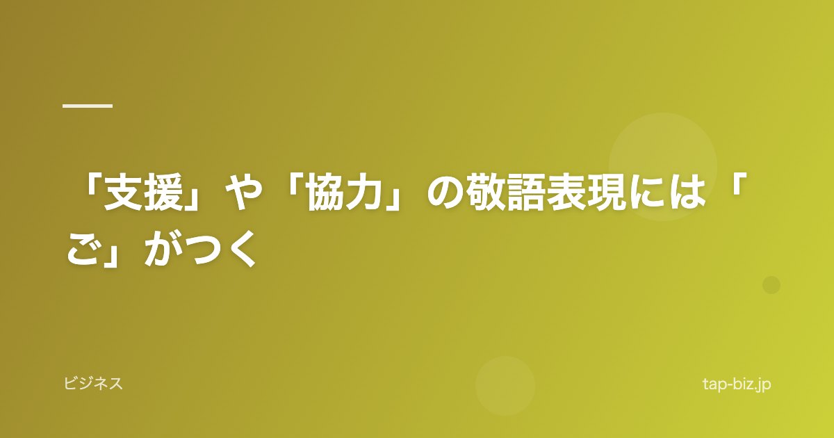 「支援」や「協力」の敬語表現には「ご」がつく