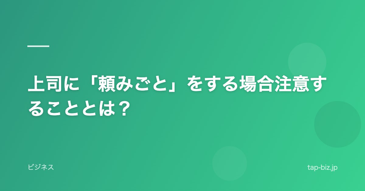 上司に「頼みごと」をする場合注意することとは？