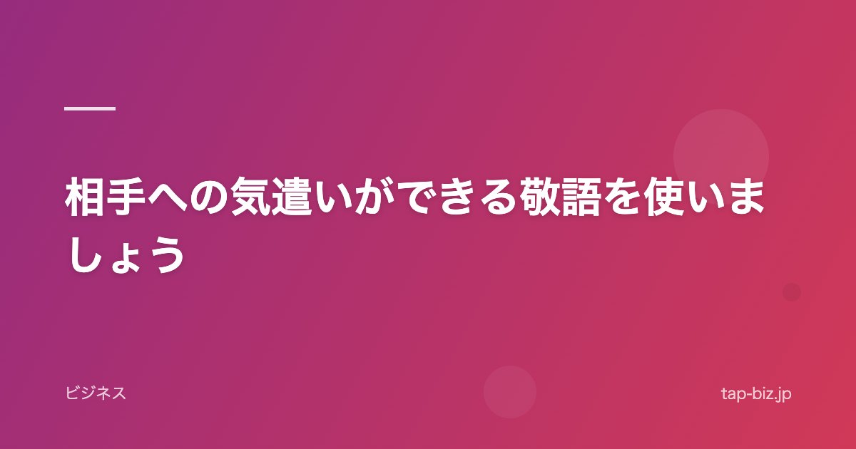 相手への気遣いができる敬語を使いましょう