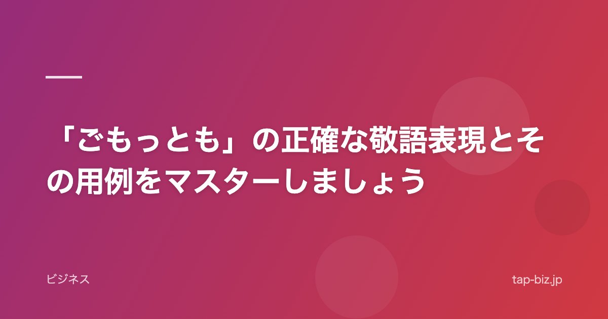 「ごもっとも」の正確な敬語表現とその用例をマスターしましょう