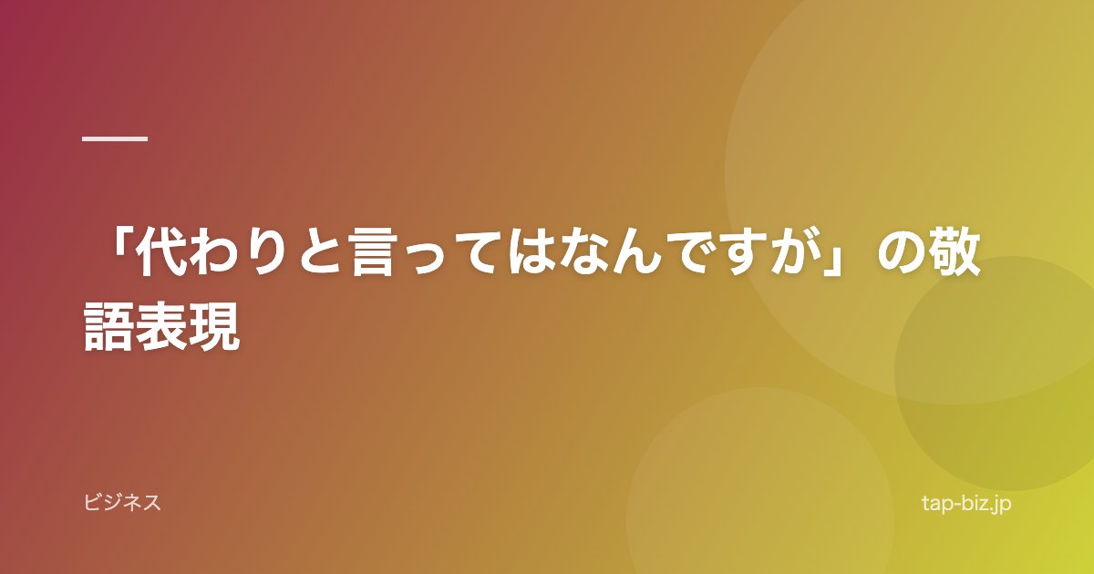 「代わりと言ってはなんですが」の敬語表現