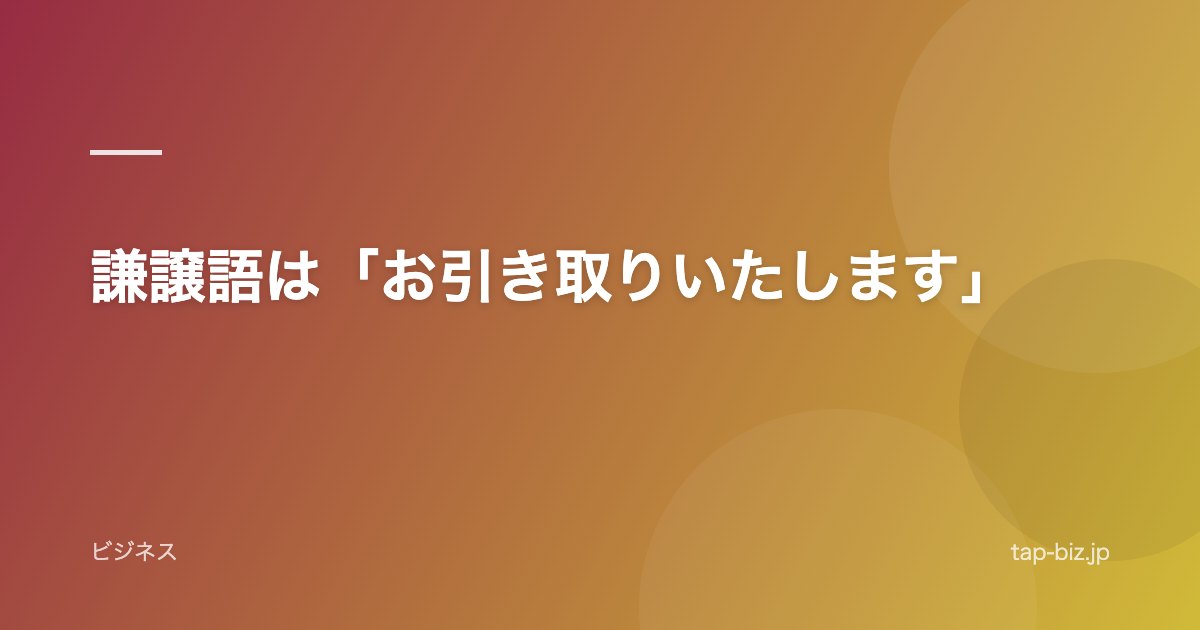 謙譲語は「お引き取りいたします」