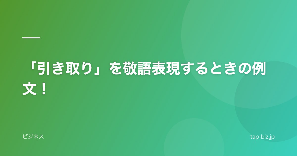 「引き取り」を敬語表現するときの例文！