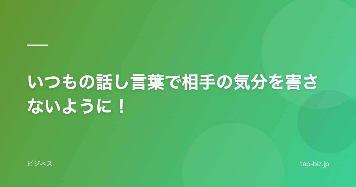 いつもの話し言葉で相手の気分を害さないように！