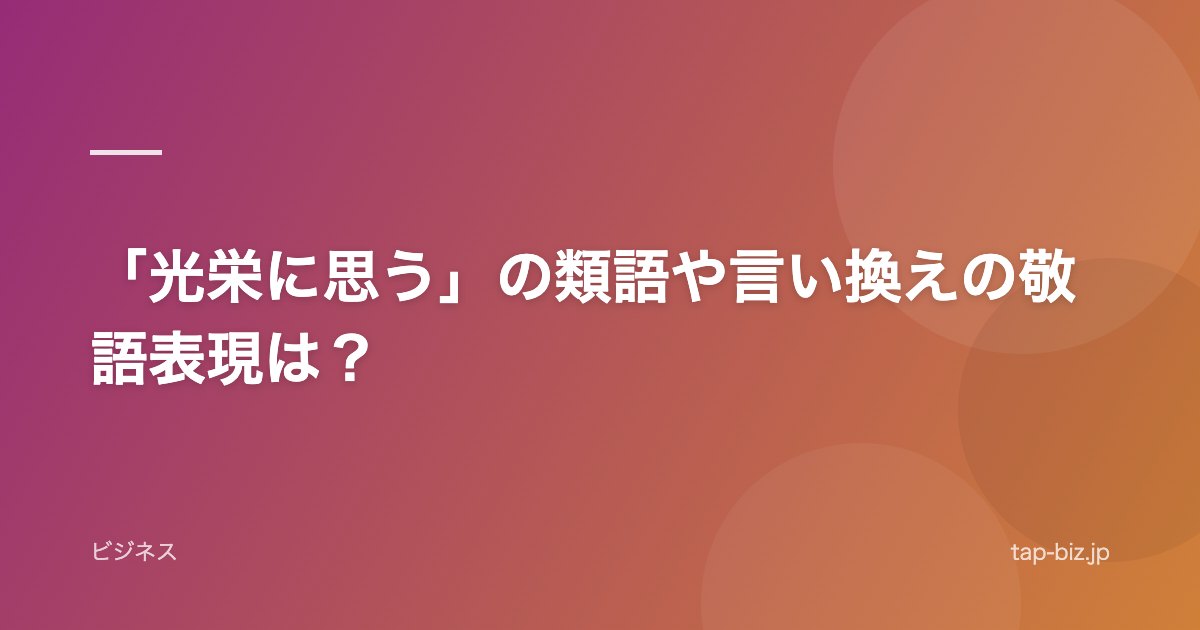 「光栄に思う」の類語や言い換えの敬語表現は？