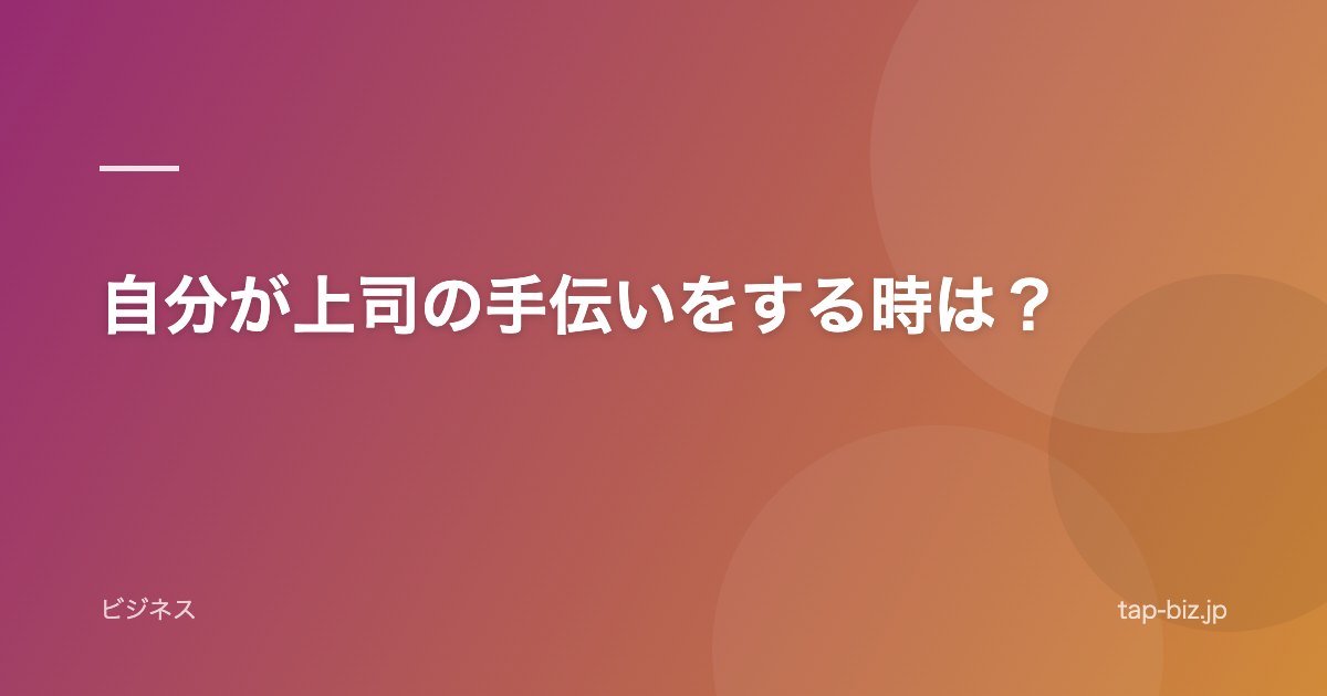 自分が上司の手伝いをする時は？