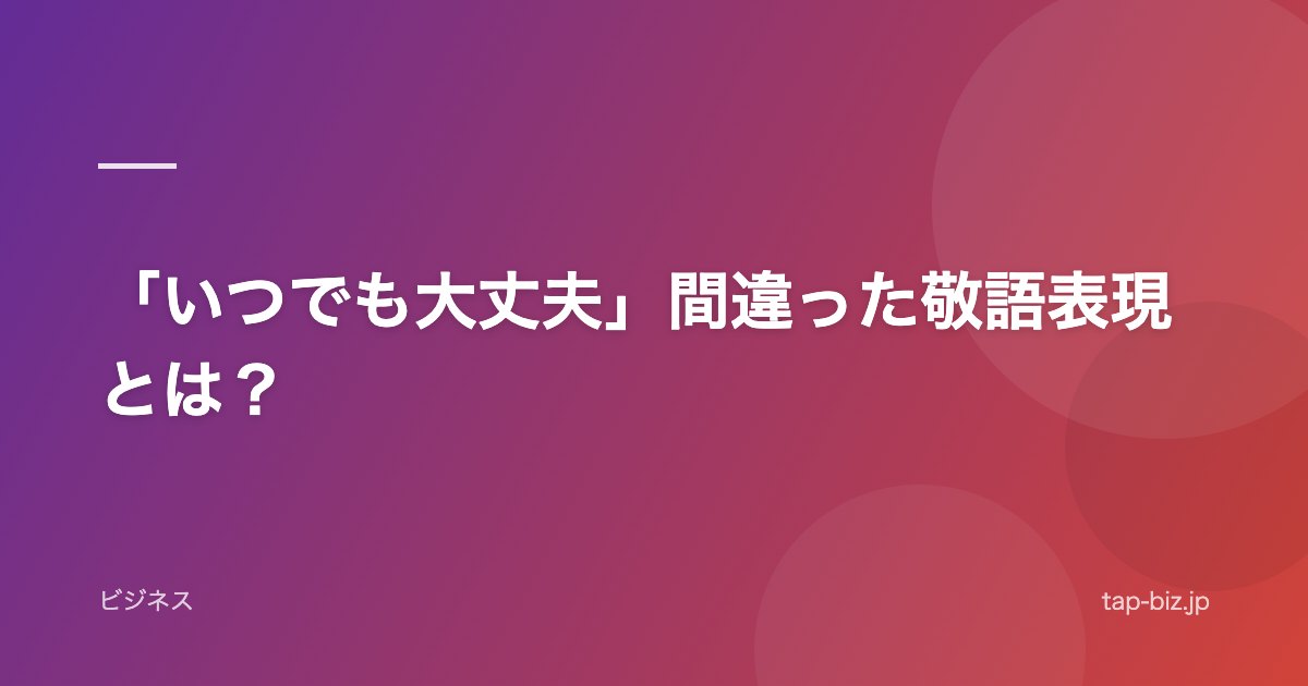 「いつでも大丈夫」間違った敬語表現とは？