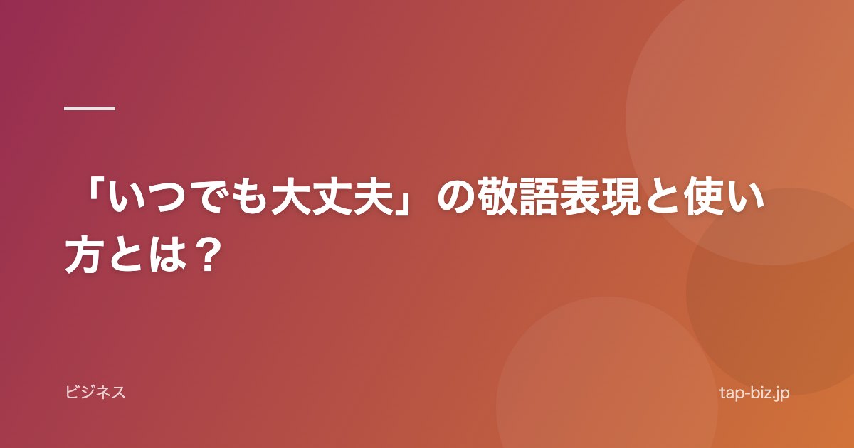 「いつでも大丈夫」の敬語表現と使い方とは？