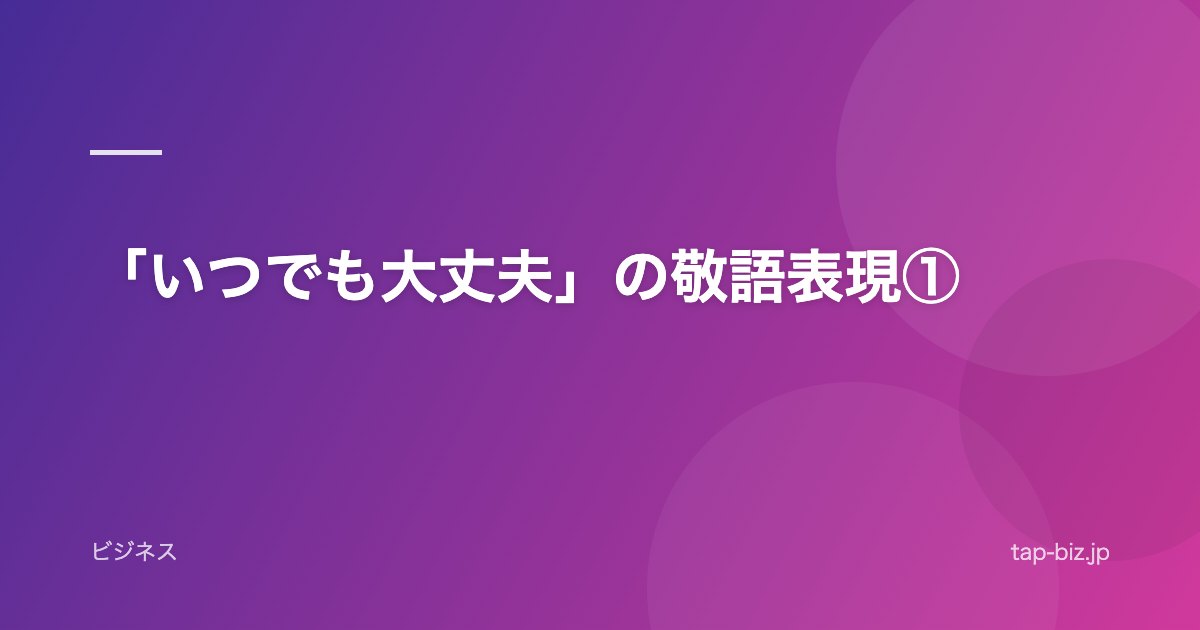 「いつでも大丈夫」の敬語表現①