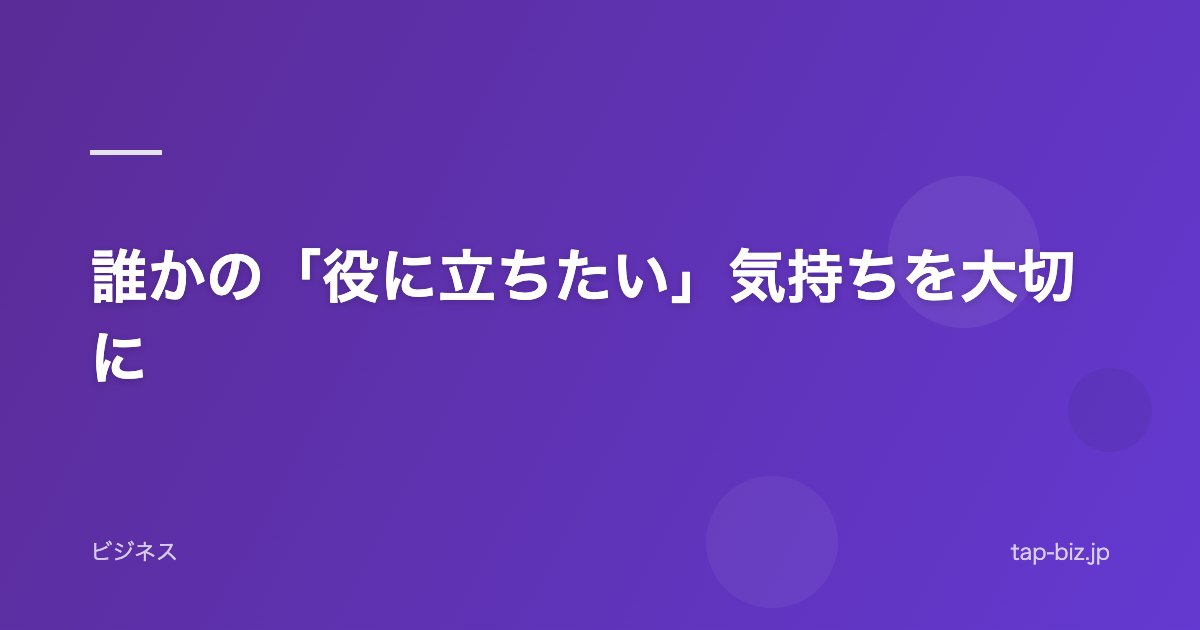 誰かの「役に立ちたい」気持ちを大切に