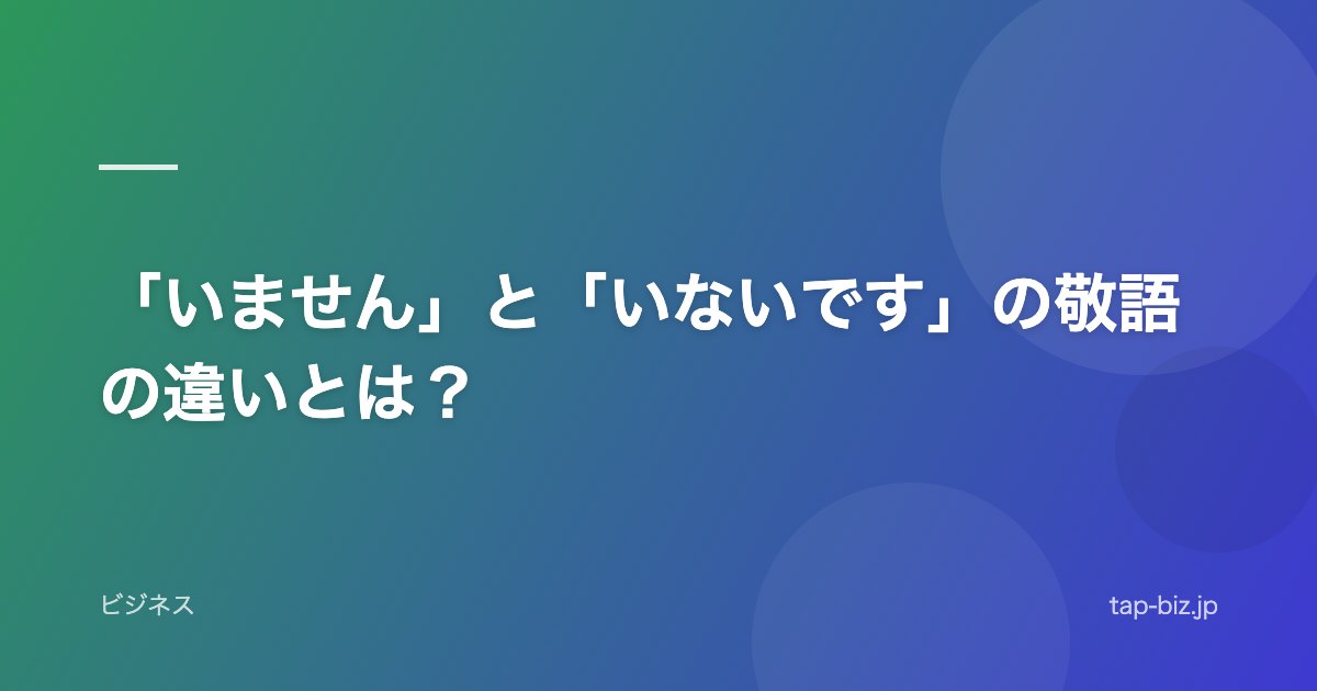 「いません」と「いないです」の敬語の違いとは？