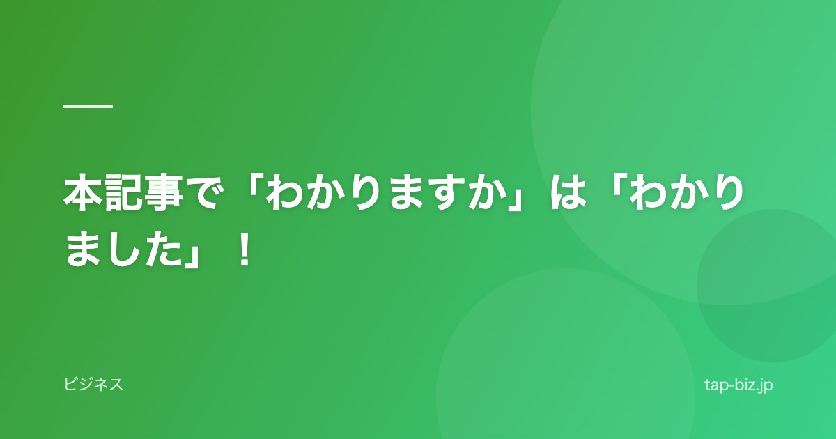 本記事で「わかりますか」は「わかりました」！