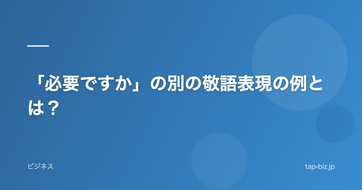 「必要ですか」の別の敬語表現の例とは？