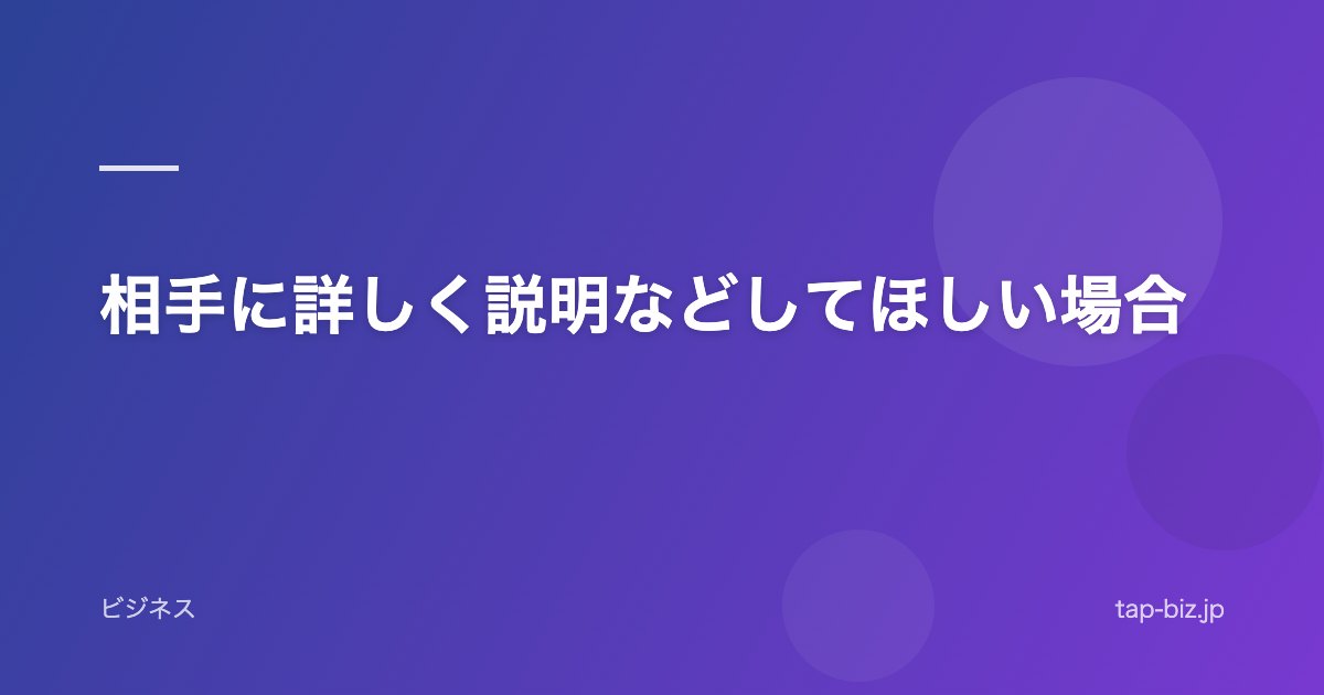 相手に詳しく説明などしてほしい場合