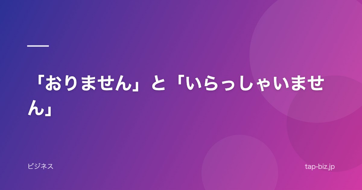 「おりません」と「いらっしゃいません」