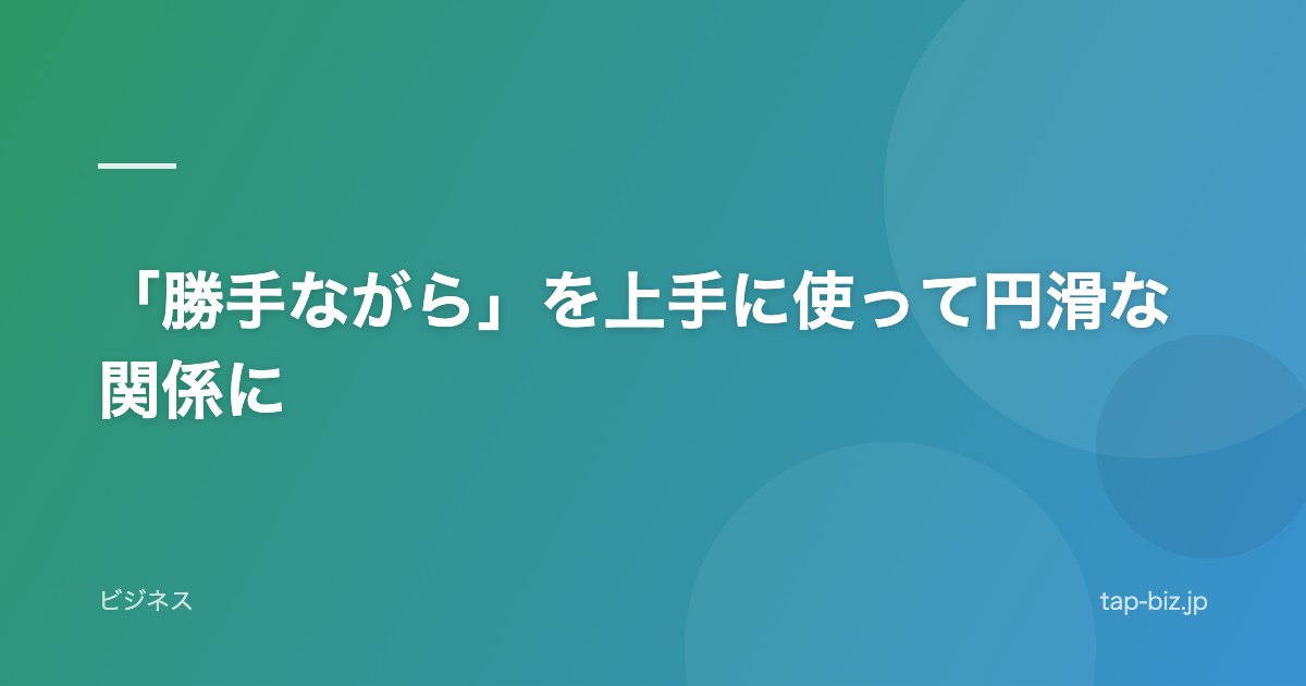 「勝手ながら」を上手に使って円滑な関係に