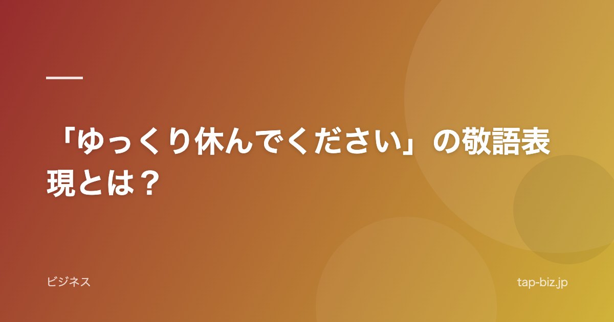 「ゆっくり休んでください」の敬語表現とは？