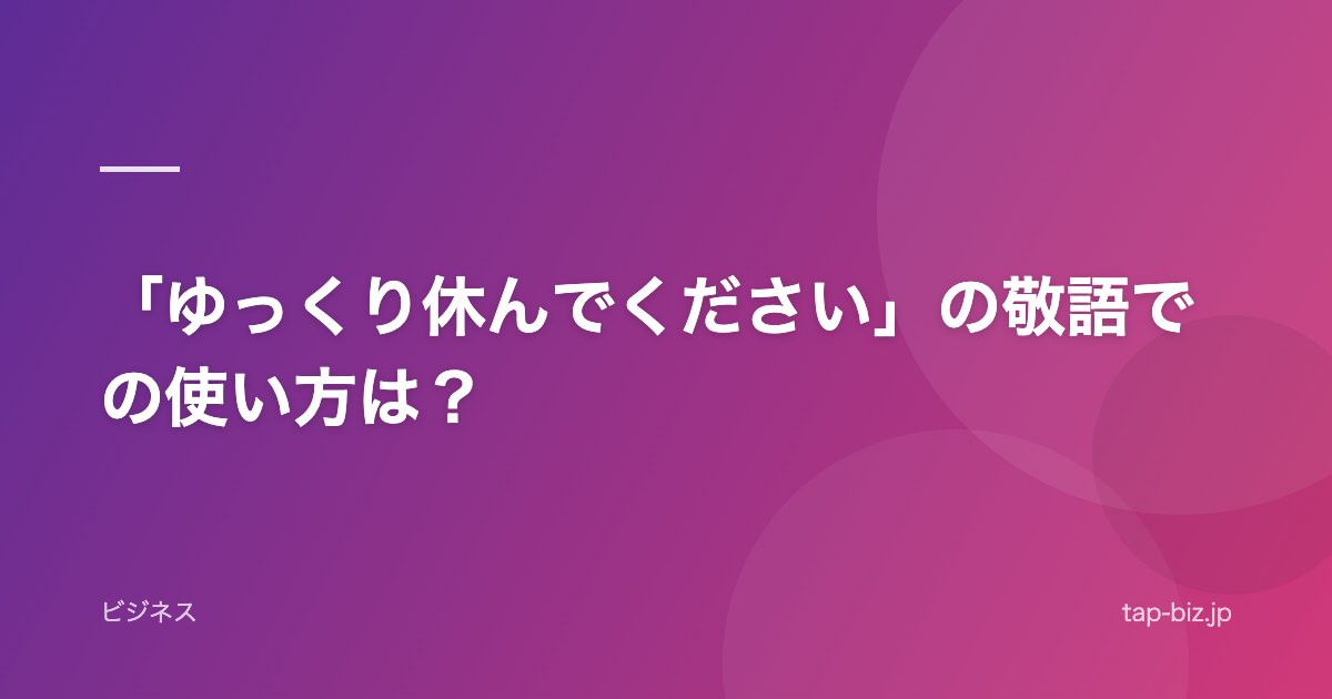 「ゆっくり休んでください」の敬語での使い方は？