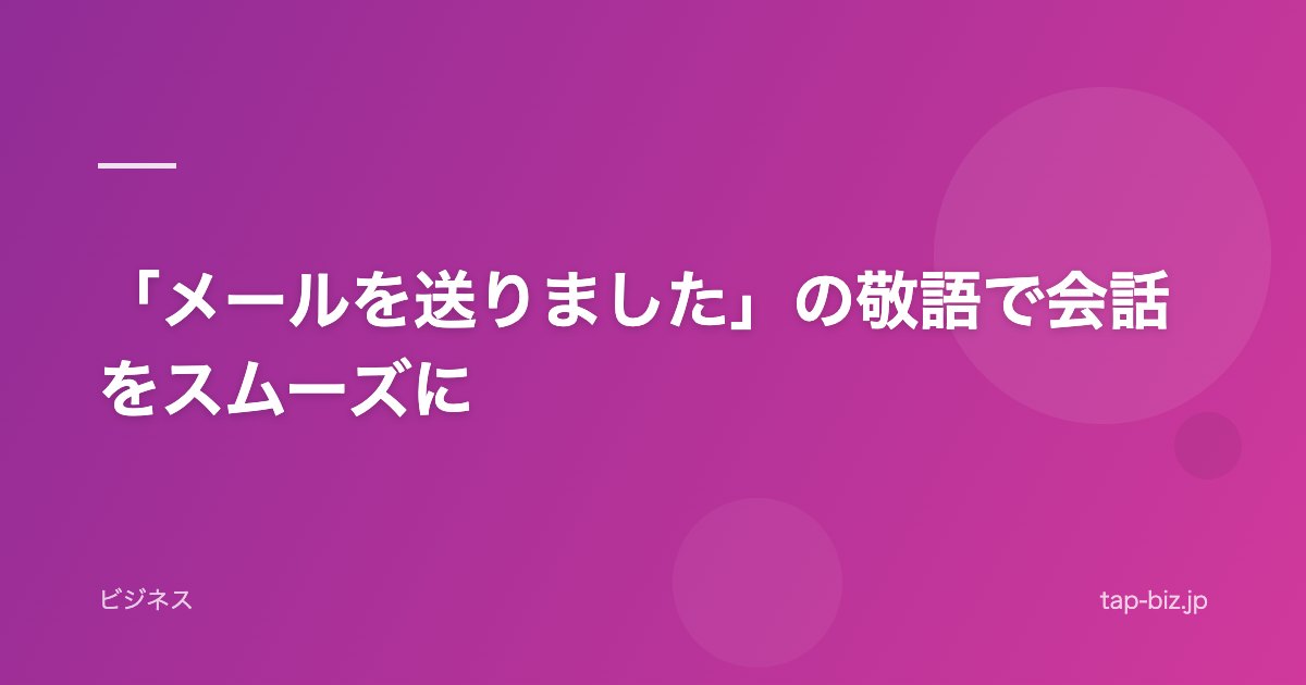 「メールを送りました」の敬語で会話をスムーズに