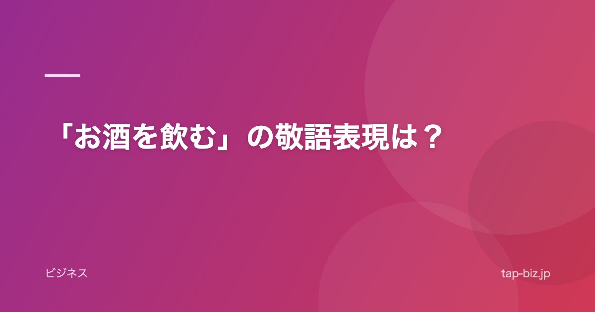 「お酒を飲む」の敬語表現は？