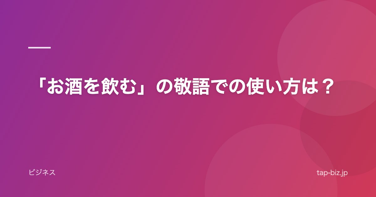 「お酒を飲む」の敬語での使い方は？