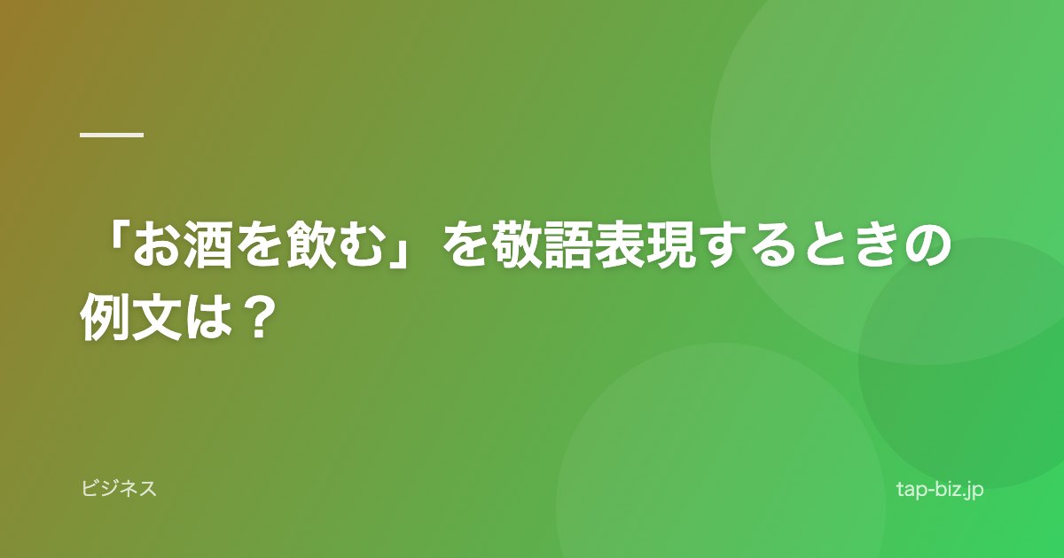 「お酒を飲む」を敬語表現するときの例文は？