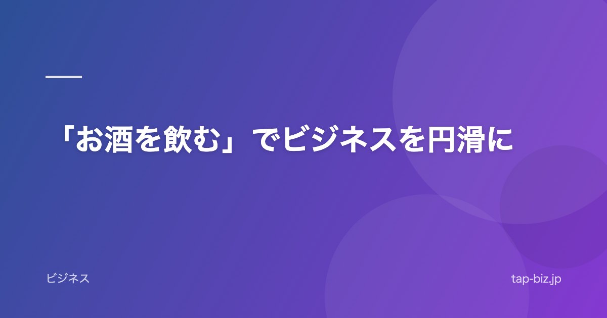 「お酒を飲む」でビジネスを円滑に