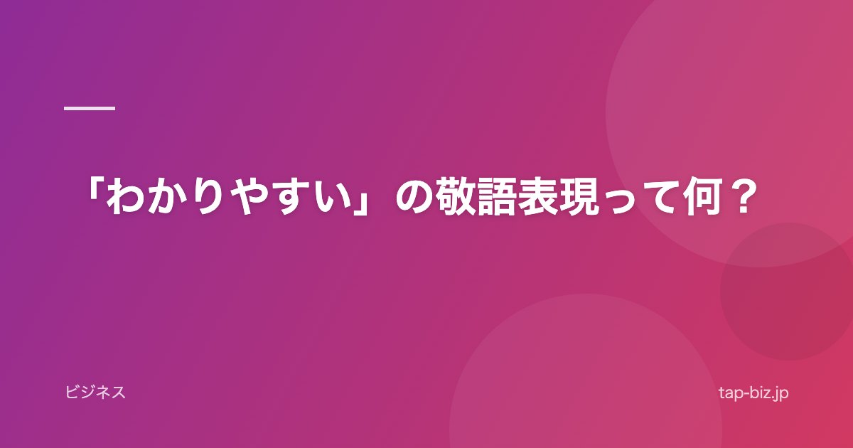 「わかりやすい」の敬語表現って何？