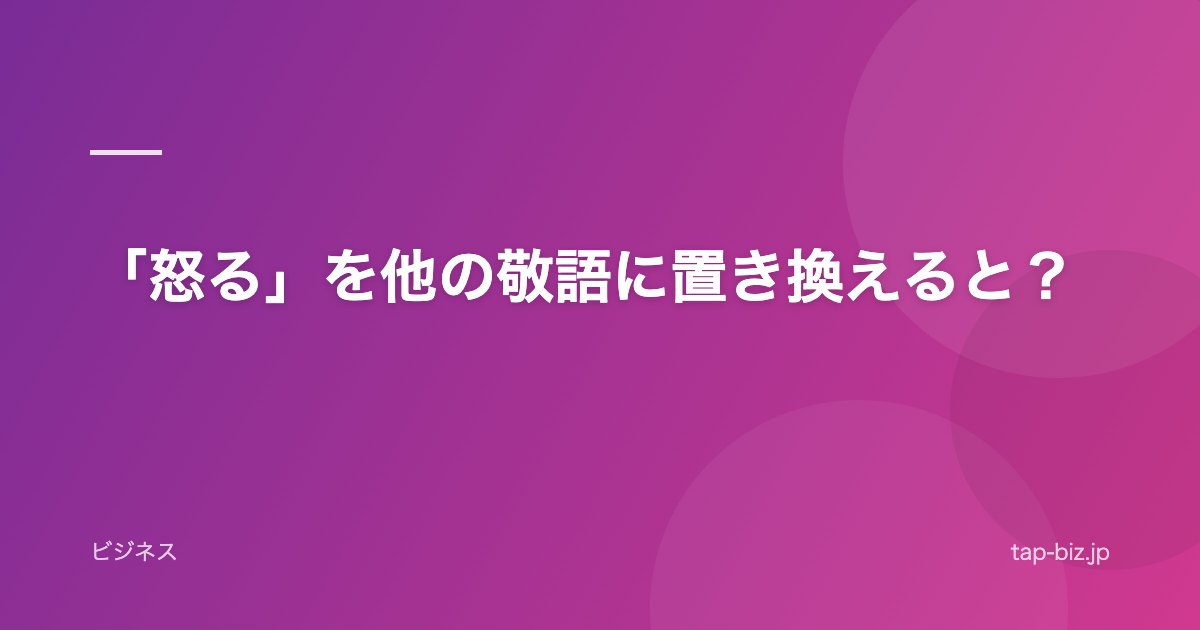 「怒る」を他の敬語に置き換えると？
