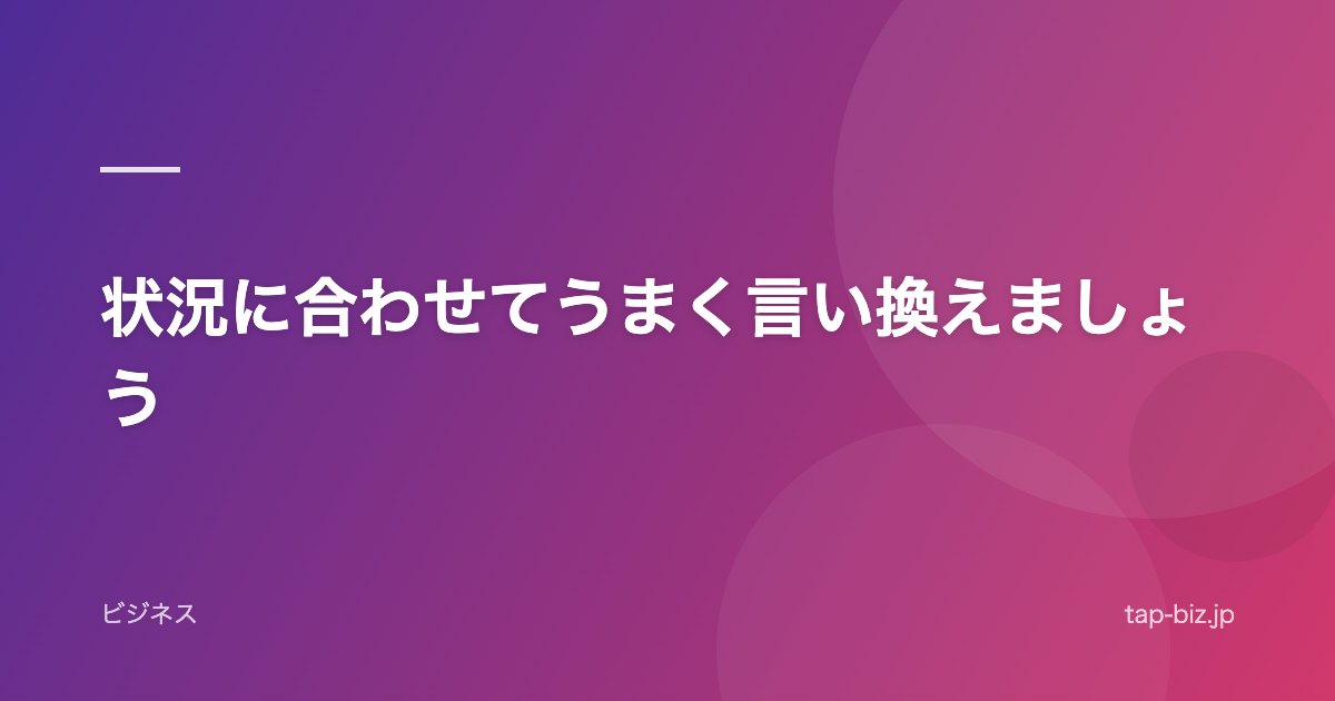 状況に合わせてうまく言い換えましょう