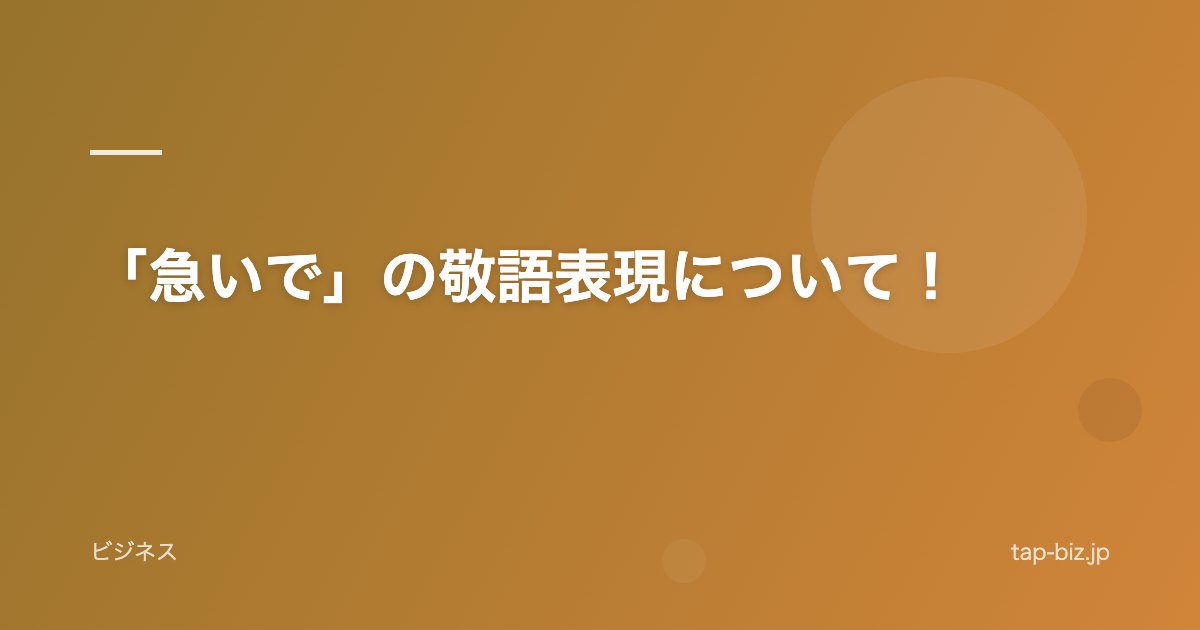 「急いで」の敬語表現について！