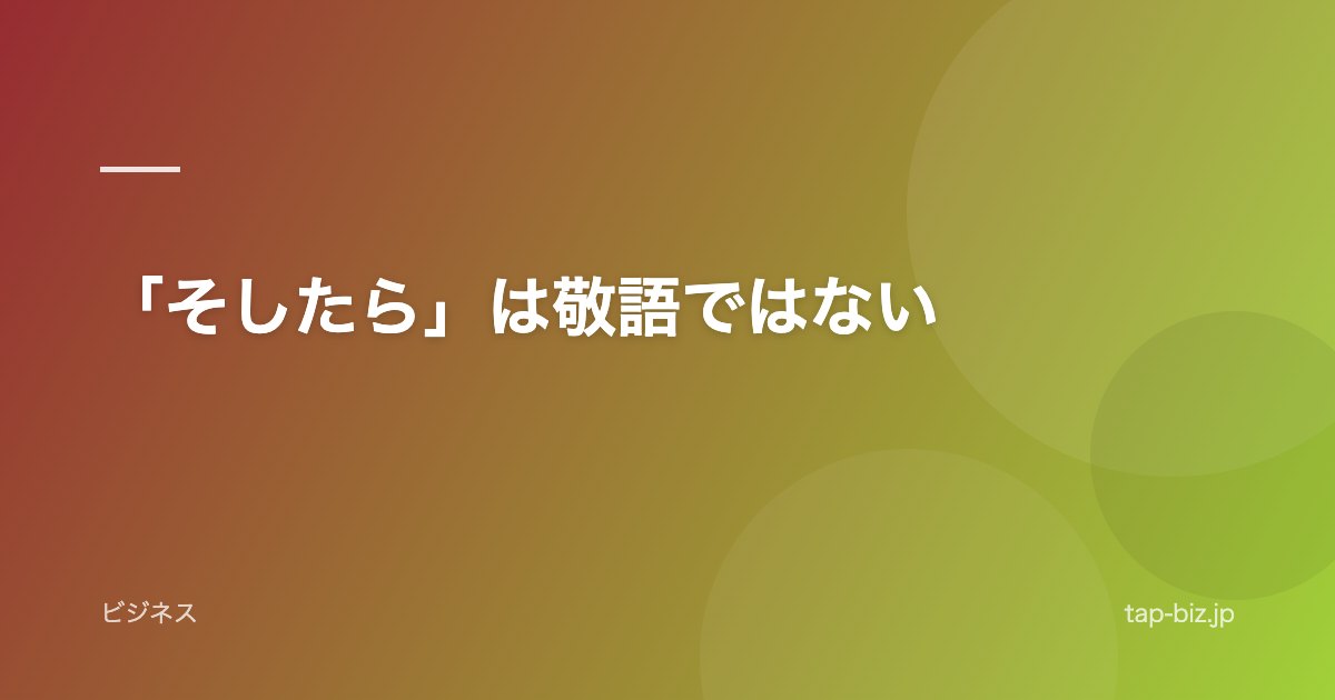 「そしたら」は敬語ではない