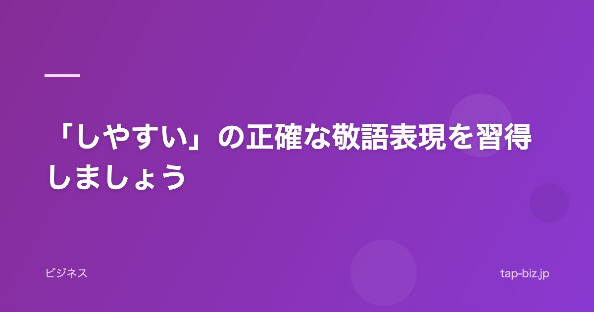 「しやすい」の正確な敬語表現を習得しましょう