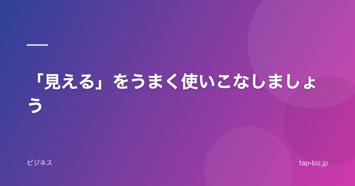 「見える」をうまく使いこなしましょう