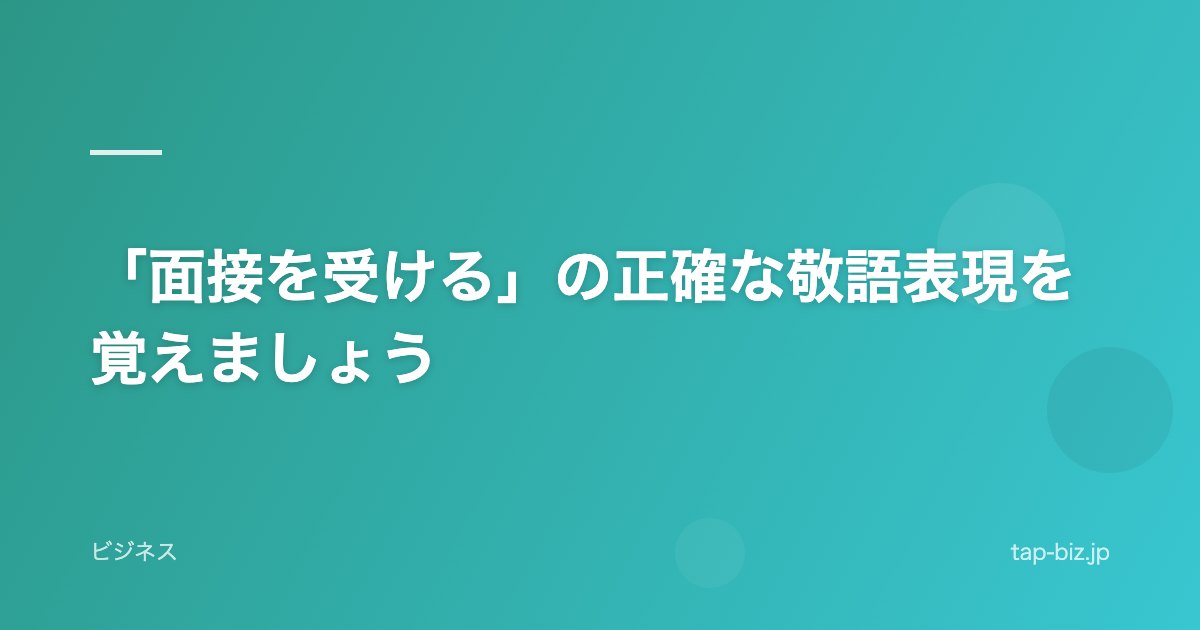 「面接を受ける」の正確な敬語表現を覚えましょう
