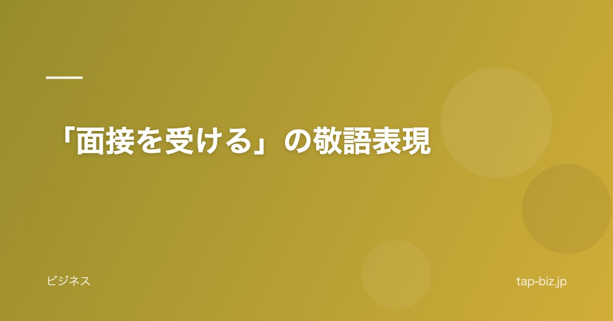 「面接を受ける」の敬語表現