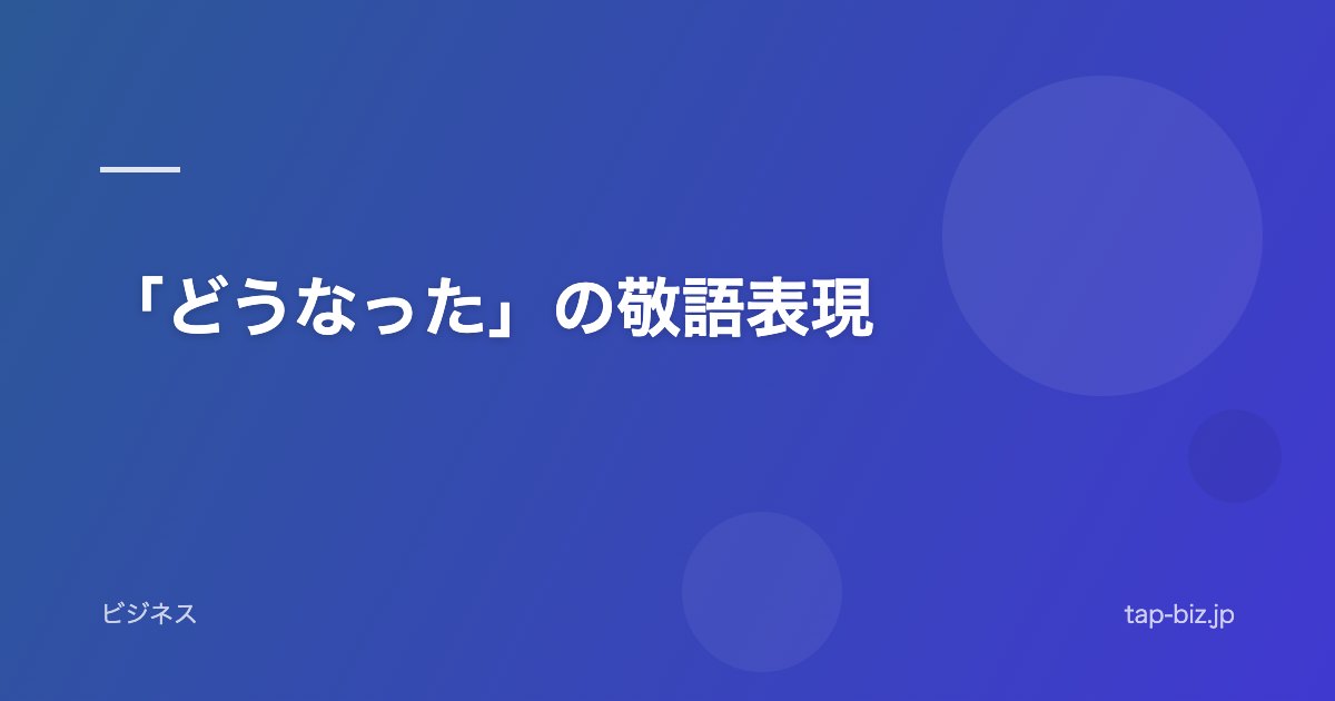 「どうなった」の敬語表現