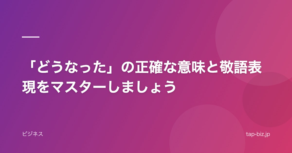 「どうなった」の正確な意味と敬語表現をマスターしましょう