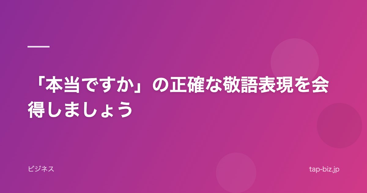 「本当ですか」の正確な敬語表現を会得しましょう