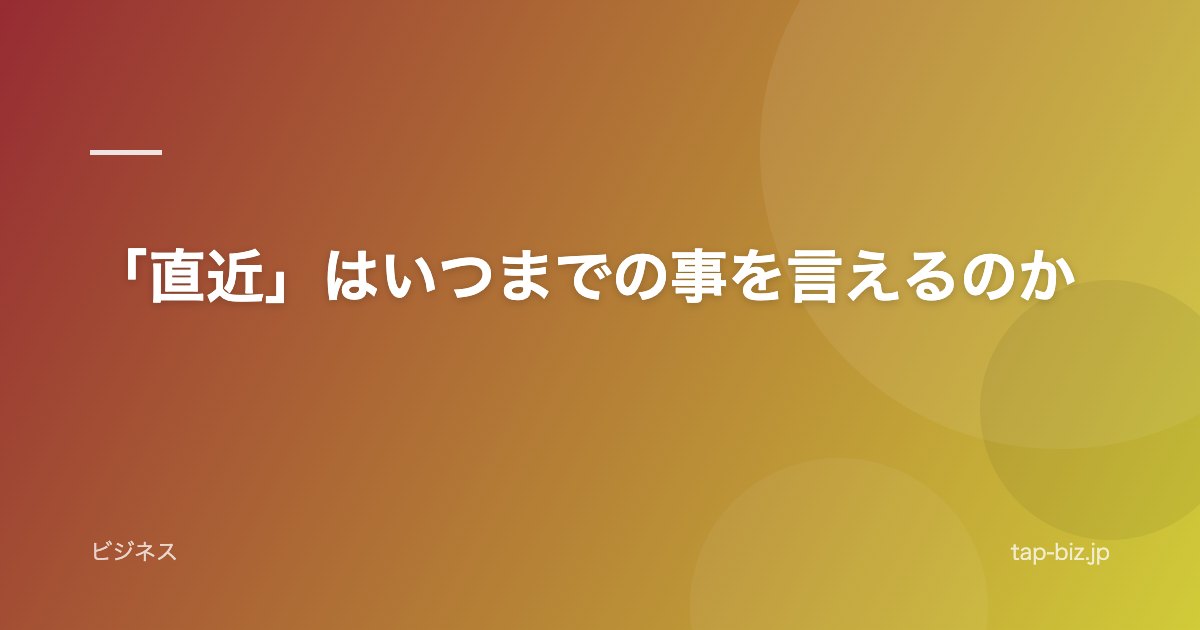 「直近」はいつまでの事を言えるのか