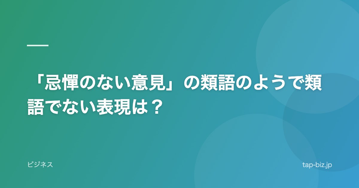 「忌憚のない意見」の類語のようで類語でない表現は？
