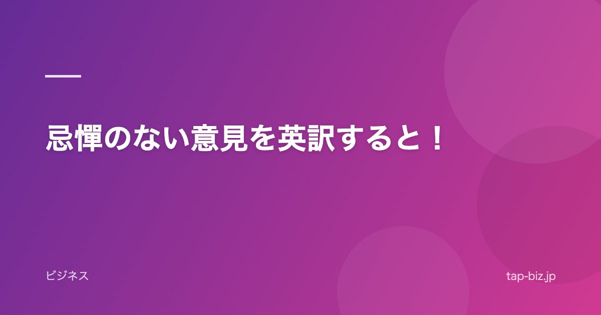 忌憚のない意見を英訳すると！