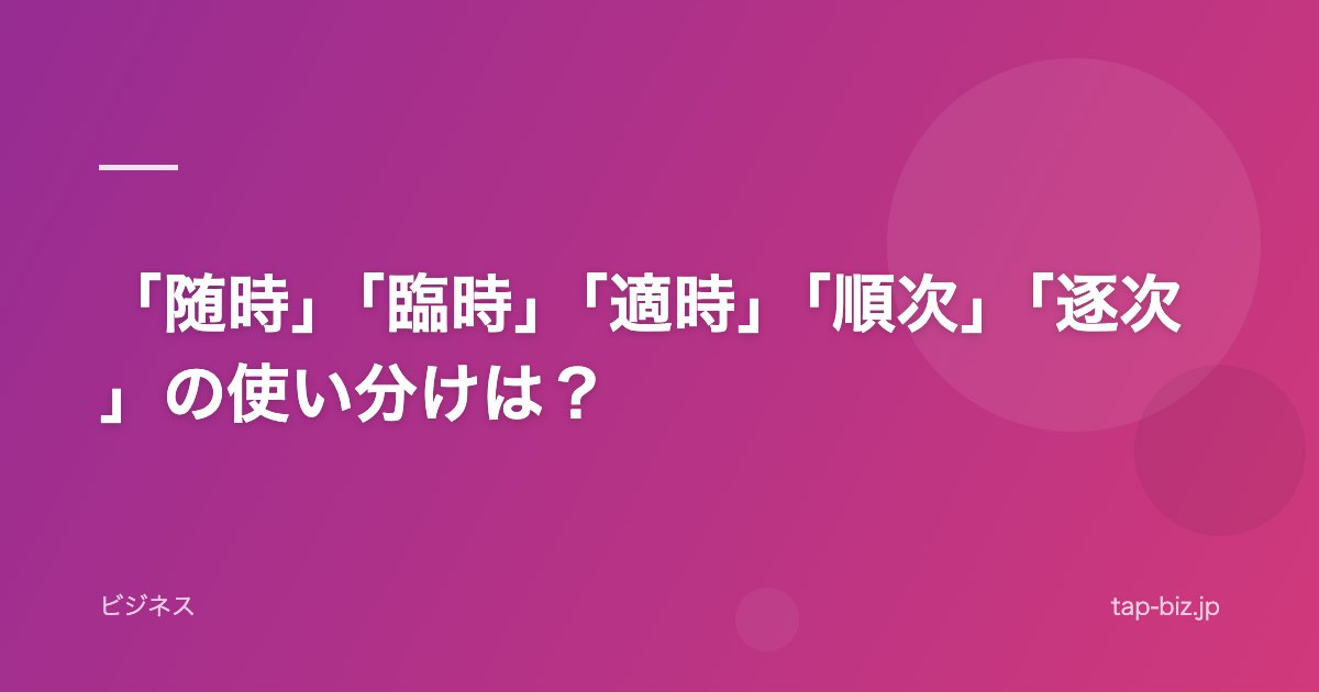 「随時」「臨時」「適時」「順次」「逐次」の使い分けは？